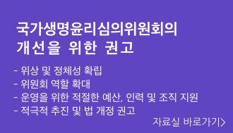 국가생명윤리심의위원회의 개선을 위한 권고, 위상 및 정체성확립, 위원회 역할 확대, 운영을위한 적절한 예산 인력 및 조직지원, 적극적 추진 및 법 개정 권고. 자료실 바로가기