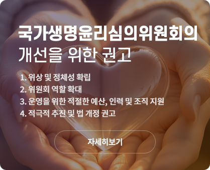 국가생명윤리심의위원회의 개선을 위한 권고 :1.위상 및 정체성 확립/2.위원회 역할 확대/3.운영을 위한 적절한 예사느 인력 및 조직 지원/4.적극적 추진 및 법 개정 권고